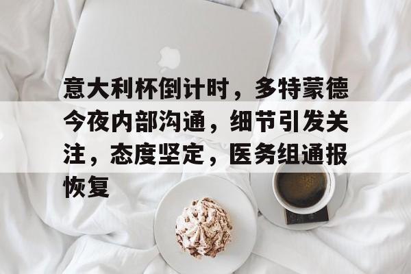 亚博sports-关于意大利杯倒计时，多特蒙德今夜内部沟通，细节引发关注，态度坚定，医务组通报恢复的信息-亚博sports